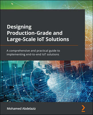 Designing Production-Grade and Large-Scale IoT Solutions: A comprehensive and practical guide to implementing end-to-end IoT solutions