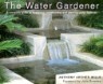 The Water Gardener: A Complete Guide to Designing, Constructing and Planting Water Features
