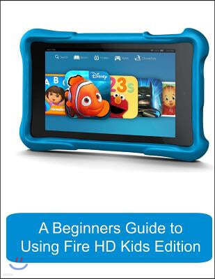A Beginners Guide to Using Kindle Fire HD Kids Edition: A Fire HD Kids Edition Guide for Parents