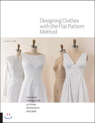 Designing Clothes with the Flat Pattern Method: Customize Fitting Shells to Create Garments in Any Style