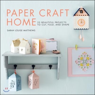 Paper Craft Home: 25 Beautiful Projects to Cut, Fold, and Shape