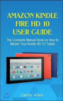 Amazon Kindle Fire HD 10 User Guide: The Complete Manual Book on How to Master Your Kindle HD 10 Tablet
