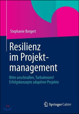 Resilienz Im Projektmanagement: Bitte Anschnallen, Turbulenzen! Erfolgskonzepte Adaptiver Projekte