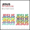 ��â�� 1�� - JESUS, All I Want To Say