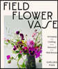 Field, Flower, Vase: Arranging and Crafting with Seasonal and Wild Blooms