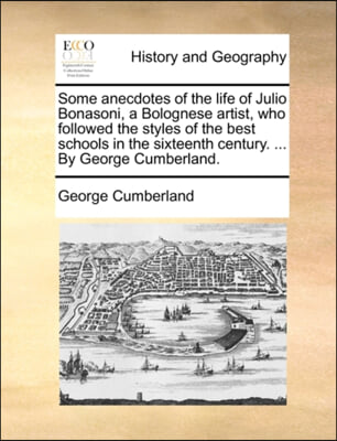 Some Anecdotes of the Life of Julio Bonasoni, a Bolognese Artist, Who Followed the Styles of the Best Schools in the Sixteenth Century. ... by George Cumberland.