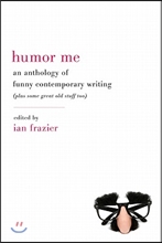 Humor Me: An Anthology of Funny Contemporary Writing (Plus Some Great Old Stuff Too) Humor Me: An Anthology of Funny Contemporary Writing (Plus Some Great Old Stuff Too)