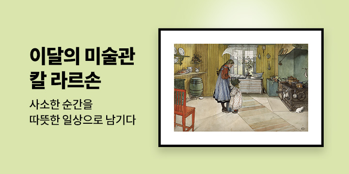 [이달의 미술관] 13. 사소한 순간을 따뜻한 일상으로 남기다 - 칼 라르손