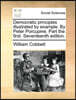 Democratic Principles Illustrated by Example. by Peter Porcupine. Part the First. Seventeenth Edition.