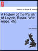 A History of the Parish of Leyton, Essex. with Maps, Etc.