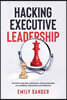 Hacking Executive Leadership: Go from insecure, indecisive, and overloaded to confident, influential, and effective