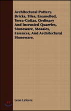 Architectural Pottery. Bricks, Tiles, Enamelled, Terra-Cottas, Ordinary and Incrusted Quarries, Stoneware, Mosaics, Faiences, and Architectural Stonew