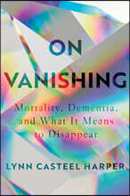 On Vanishing: Mortality, Dementia, and What It Means to Disappear