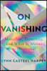 On Vanishing: Mortality, Dementia, and What It Means to Disappear