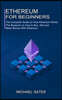 Ethereum for Beginners: The Complete Guide on How Ethereum Works (The Blueprint on How to Buy, Sell and Make Money With Ethereum)