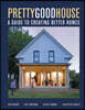Pretty Good House: A Guide to Creating Better Homes