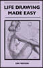 Life Drawing Made Easy - A Practical Guide for the Would-Be Artist, Written in a Simple and Entertaining Style