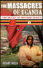 The Massacres of Uganda: Eye Witness Accounts of the Worst Civil War in World History