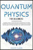 Quantum Physics For Beginners: The Best Guide To Discover And Understand The Most Interesting Concepts Of Quantum Physics With A Focus On The Law Of