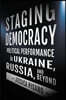 Staging Democracy: Political Performance in Ukraine, Russia, and Beyond