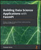 Building Data Science Applications with FastAPI: Develop, manage, and deploy efficient machine learning applications with Python