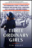Three Ordinary Girls: The Remarkable Story of Three Dutch Teenagers Who Became Spies, Saboteurs, Nazi Assassins--And WWII Heroes