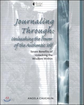 Journaling Through: Unleashing the Power of the Authentic Self: Seven Benefits of Unlocking the Wisdom Within