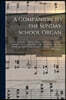 A Companion to the Sunday School Organ [microform]: a Choice Collection of Hymns, Tunes, and Pieces for the Sunday School in All of Its Departments, A