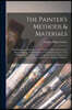 The Painter's Methods & Materials; the Handling of Pigments in Oil, Tempera, Water-colour & in Mural Painting, the Preparation of Grounds & Canvas, &