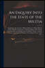 An Enquiry Into the State of the Militia: Containing a Recital of the Different Manner in Which Military Service Has Been Performed, a Full Descriptio