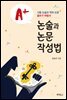 A+ 논술과 논문 작성법 : 시험 논술과 학위 논문 글쓰기 비법서