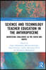 Science and Technology Teacher Education in the Anthropocene