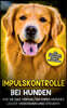 Impulskontrolle bei Hunden: Wie Sie das Verhalten Ihres Hundes leicht verstehen und steuern - inkl. Clickertraining, Leinenfuhrungstraining & Anti
