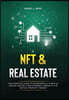 NFT and Real Estate: The Complete Guide to Successfully Invest in, Create and Sell Non-Fungible Tokens in the Virtual Property Market