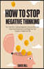 How to Stop Negative Thinking: The 7-Step Plan to Eliminate Negativity, Overcome Rumination, Cease Overthinking Spiral, and Change Your Toxic Thought