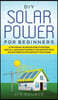 DIY Solar Power for Beginners, a Technical Guide on How to Design, Install, and Maintain Grid-Tied and Off-Grid Solar Power Systems for Your Home
