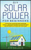 DIY Solar Power for Beginners, a Technical Guide on How to Design, Install, and Maintain Grid-Tied and Off-Grid Solar Power Systems for Your Home