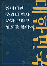 대한민국 잃어버린 우리의 역사 문화 그리고 영토를 찾아서