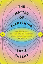 The Matter of Everything: How Curiosity, Physics, and Improbable Experiments Changed the World