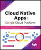 Cloud Native Apps on Google Cloud Platform: Use Serverless, Microservices and Containers to Rapidly Build and Deploy Apps on Google Cloud