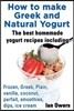 How to Make Greek and Natural Yogurt, the Best Homemade Yogurt Recipes Including Frozen, Greek, Plain, Vanilla, Coconut, Parfait, Smoothies, Dips & IC