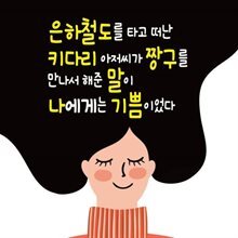 은하철도를 타고 떠난 키다리 아저씨가 짱구를 만나서 해준 말이 나에게는 기쁨이었다