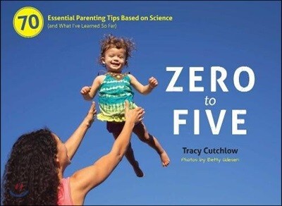 Zero to Five: 70 Essential Parenting Tips Based on Science (and What Ia've Learned So Far)