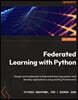 Federated Learning with Python: Design and implement a federated learning system and develop applications using existing frameworks