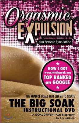 ORGASMIC EXPULSION aka Female Ejaculation - THE ROAD OF GOALS THAT LED ME TO CREATE The Big Soak Instructional DVD: HOW I GOT www.thebigsoak.org TOP R