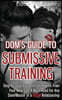 Dom's Guide To Submissive Training: Step-by-step Blueprint On How To Train Your New Sub. A Must Read For Any Dom/Master In A BDSM Relationship