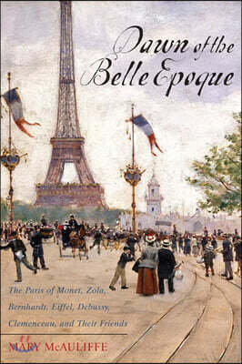 Dawn of the Belle Epoque: The Paris of Monet, Zola, Bernhardt, Eiffel, Debussy, Clemenceau, and Their Friends