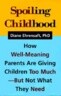 Spoiling Childhood: How Well-Meaning Parents Are Giving Children Too Much - But Not What They Need