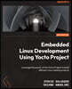 Embedded Linux Development Using Yocto Projects - Third Edition: Leverage the power of the Yocto Project to build efficient Linux-based products