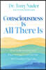 Consciousness Is All There Is: How Understanding and Experiencing Consciousness Will Transform Your Life